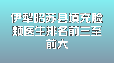 伊犁昭苏县填充脸颊医生排名前三至前六