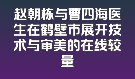 赵朝栋与曹四海医生在鹤壁市展开技术与审美的在线较量