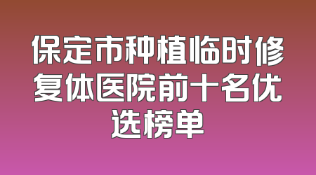 保定市种植临时修复体医院前十名优选榜单