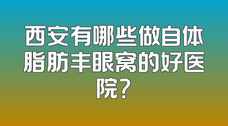 西安有哪些做自体脂肪丰眼窝的好医院？