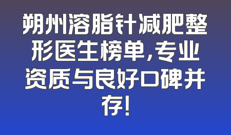 朔州溶脂针减肥整形医生榜单，专业资质与良好口碑并存！