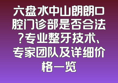 六盘水中山朗朗口腔门诊部是否合法？专业整牙技术、专家团队及详细价格一览