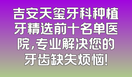 吉安天玺牙科种植牙精选前十名单医院，专业解决您的牙齿缺失烦恼！
