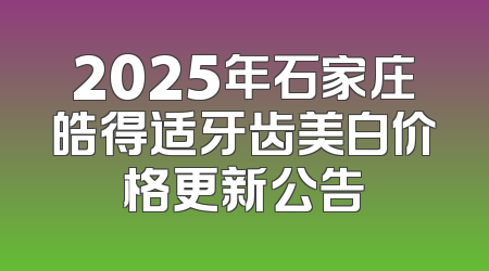2025年石家庄皓得适牙齿美白价格更新公告