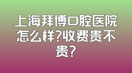 上海拜博口腔医院怎么样？收费贵不贵？