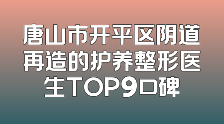 唐山市开平区阴道再造的护养整形医生TOP9口碑