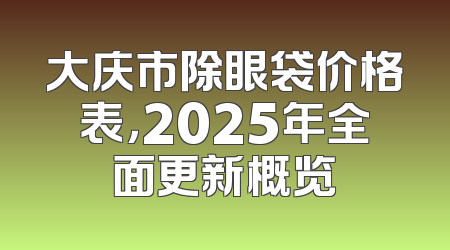 大庆市除眼袋价格表，2025年全面更新概览