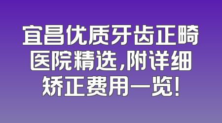 宜昌优质牙齿正畸医院精选，附详细矫正费用一览！