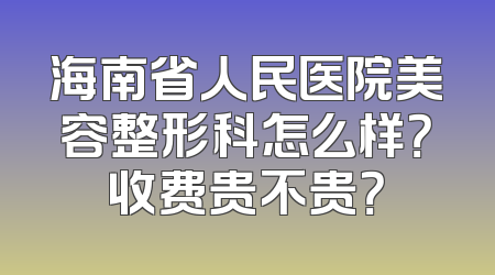 海南省人民医院美容整形科怎么样？收费贵不贵？