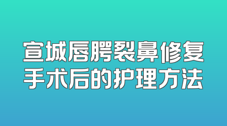 宣城唇腭裂鼻修复手术后的护理方法