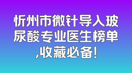 忻州市微针导入玻尿酸专业医生榜单，收藏必备！