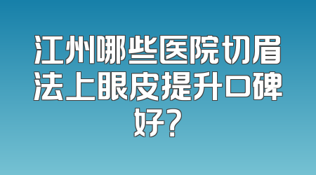 江州哪些医院切眉法上眼皮提升口碑好？