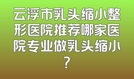 云浮市乳头缩小整形医院推荐哪家医院专业做乳头缩小？