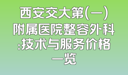 西安交大第（一）附属医院整容外科：技术与服务价格一览