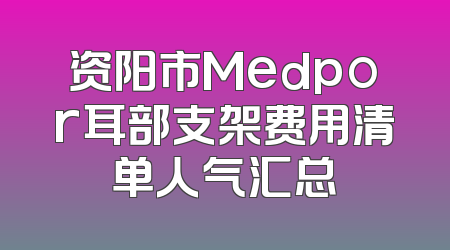 资阳市Medpor耳部支架费用清单人气汇总