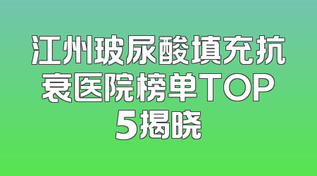 江州玻尿酸填充抗衰医院榜单TOP5揭晓