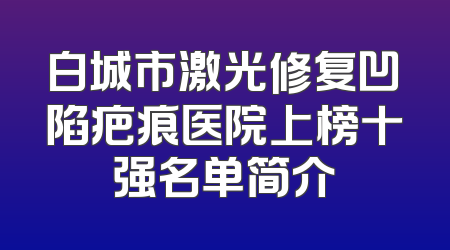 白城市激光修复凹陷疤痕医院上榜十强名单简介