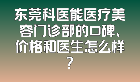 东莞科医能医疗美容门诊部的口碑、价格和医生怎么样？