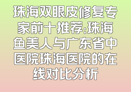 珠海双眼皮修复专家前十推荐：珠海鱼美人与广东省中医院珠海医院的在线对比分析