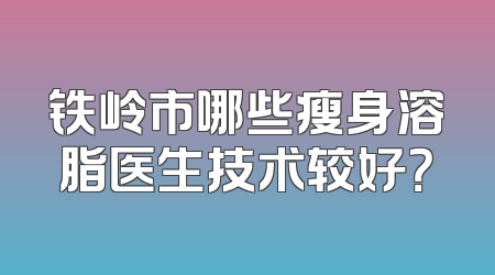 铁岭市哪些瘦身溶脂医生技术较好？