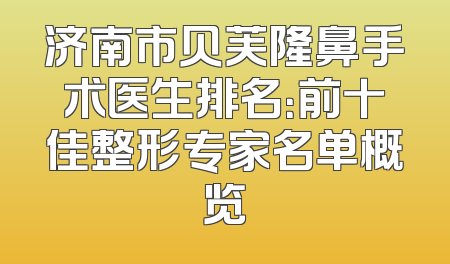 济南市贝芙隆鼻手术医生排名：前十佳整形专家名单概览