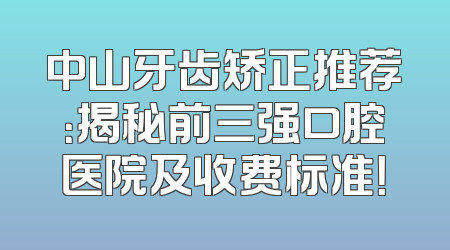 中山牙齿矫正推荐：揭秘前三强口腔医院及收费标准！