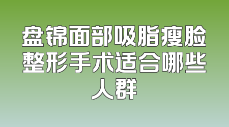 盘锦面部吸脂瘦脸整形手术适合哪些人群