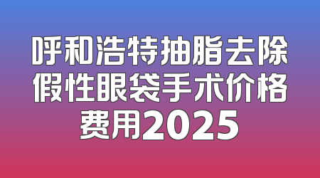 呼和浩特抽脂去除假性眼袋手术价格费用2025