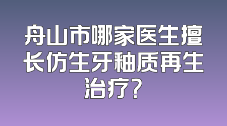 舟山市哪家医生擅长仿生牙釉质再生治疗？