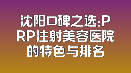 沈阳口碑之选：PRP注射美容医院的特色与排名