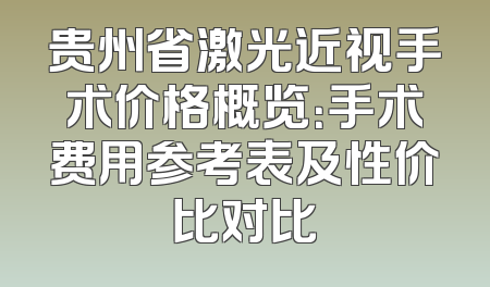贵州省激光近视手术价格概览：手术费用参考表及性价比对比