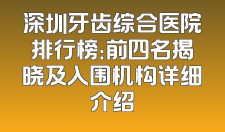 深圳牙齿综合医院排行榜：前四名揭晓及入围机构详细介绍