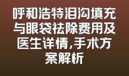 呼和浩特泪沟填充与眼袋祛除费用及医生详情，手术方案解析