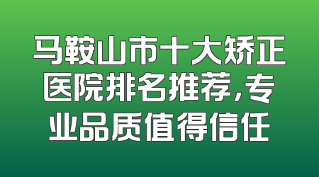 马鞍山市十大矫正医院排名推荐，专业品质值得信任