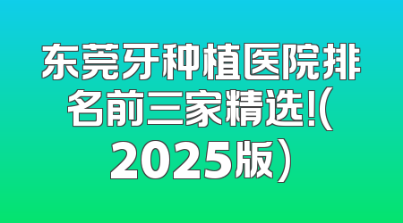 东莞牙种植医院排名前三家精选！(2025版)
