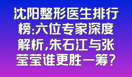 沈阳整形医生排行榜：六位专家深度解析，朱石江与张莹莹谁更胜一筹？