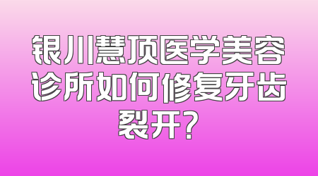 银川慧顶医学美容诊所如何修复牙齿裂开？