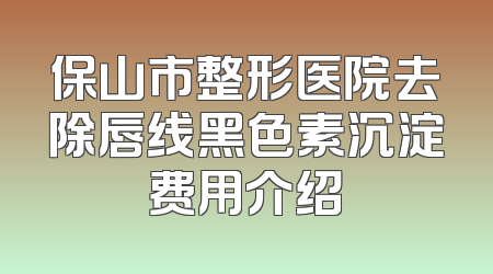 保山市整形医院去除唇线黑色素沉淀费用介绍