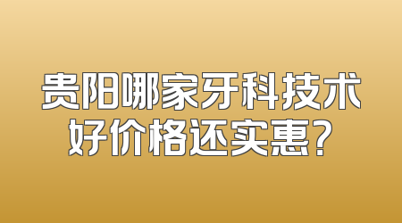 贵阳哪家牙科技术好价格还实惠？