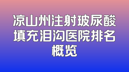 凉山州注射玻尿酸填充泪沟医院排名概览