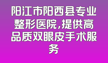 阳江市阳西县专业整形医院，提供高品质双眼皮手术服务