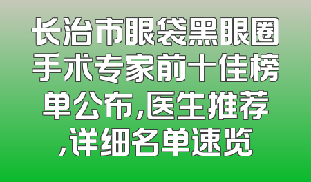 长治市眼袋黑眼圈手术专家前十佳榜单公布，医生推荐，详细名单速览