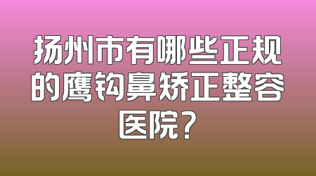 扬州市有哪些正规的鹰钩鼻矫正整容医院？