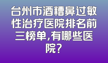 台州市酒糟鼻过敏性治疗医院排名前三榜单，有哪些医院？