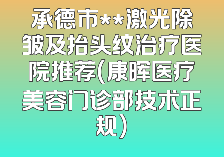 承德市**激光除皱及抬头纹治疗医院推荐（康晖医疗美容门诊部技术正规）