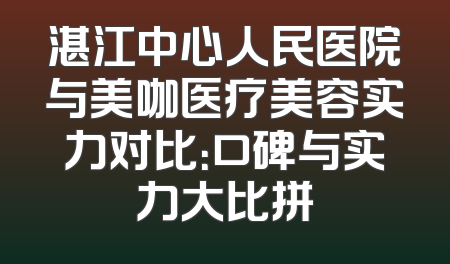 湛江中心人民医院与美咖医疗美容实力对比：口碑与实力大比拼