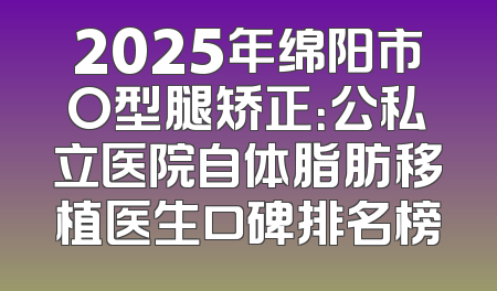 2025年绵阳市O型腿矫正：公私立医院自体脂肪移植医生口碑排名榜