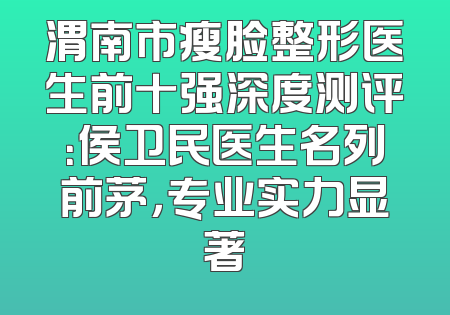 渭南市瘦脸整形医生前十强深度测评：侯卫民医生名列前茅，专业实力显著