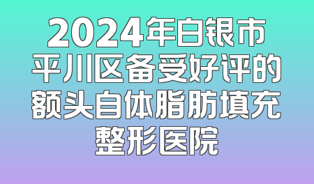 2024年白银市平川区备受好评的额头自体脂肪填充整形医院