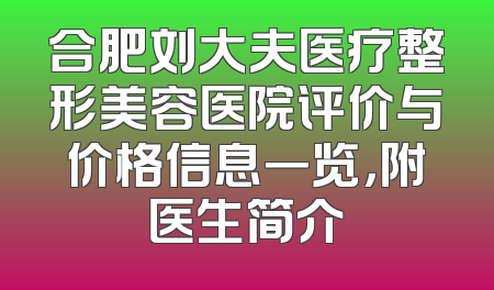 合肥刘大夫医疗整形美容医院评价与价格信息一览，附医生简介